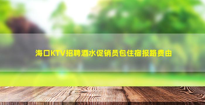 海口KTV招聘酒水促销员包住宿报路费由